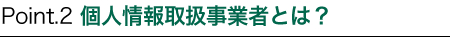 Point.2 個人情報取扱事業者とは?