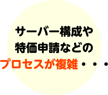 サーバー構成や特価申請などのプロセスが複雑・・・