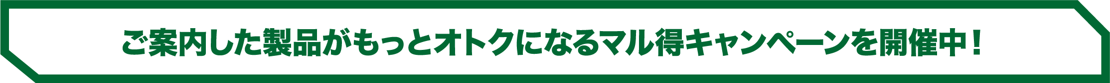 ご案内した製品がもっとオトクになるマル得キャンペーンを開催中!