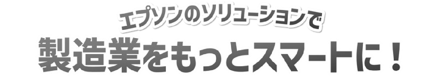 エプソンのソリューションで製造業をもっとスマートに！