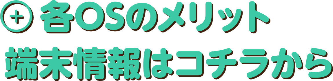 各OSのメリット　端末情報はコチラから