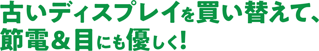 古いディスプレイを買い替えて、節電＆目にも優しく!