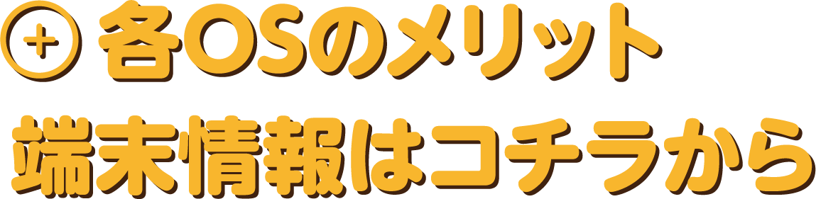 各OSのメリット　端末情報はコチラから