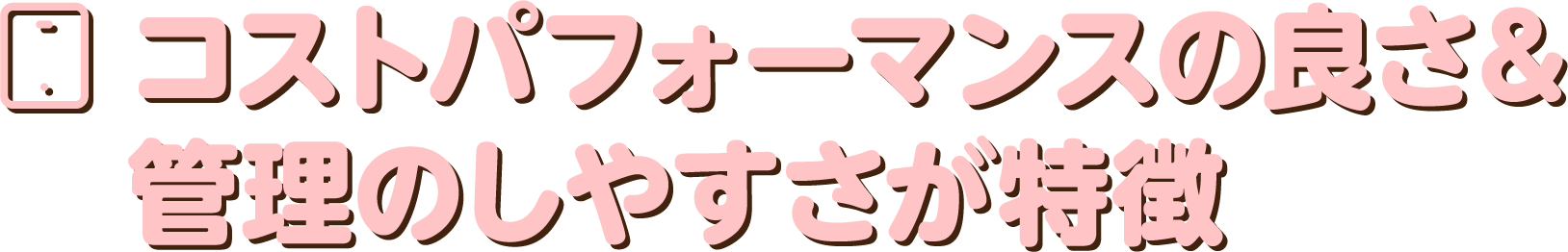 コストパフォーマンスの良さ＆管理のしやすさが特徴