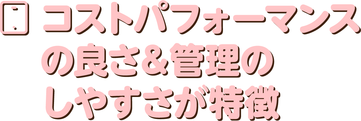 コストパフォーマンスの良さ＆管理のしやすさが特徴