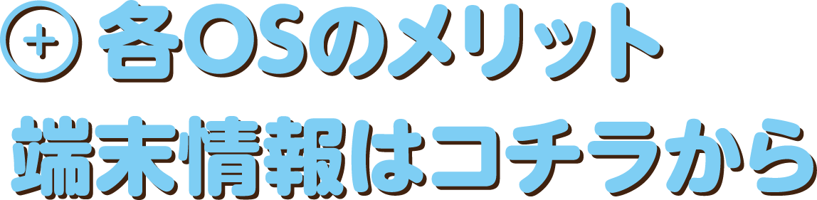 各OSのメリット　端末情報はコチラから