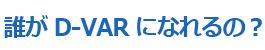 誰が D-VAR になれるの?